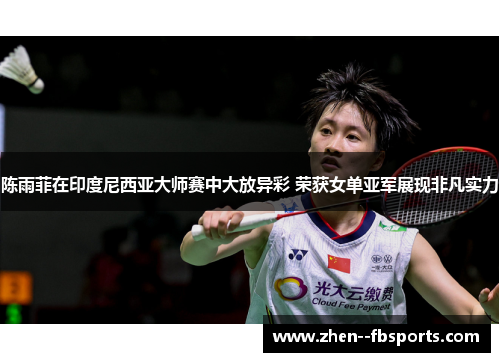 陈雨菲在印度尼西亚大师赛中大放异彩 荣获女单亚军展现非凡实力