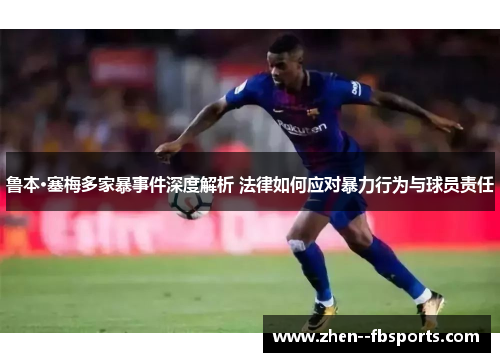 鲁本·塞梅多家暴事件深度解析 法律如何应对暴力行为与球员责任