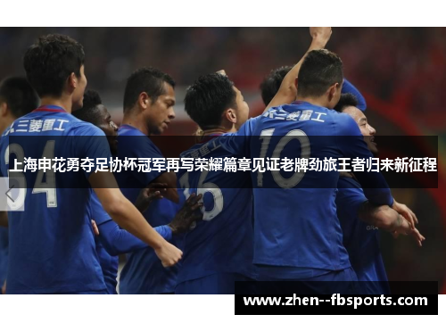 上海申花勇夺足协杯冠军再写荣耀篇章见证老牌劲旅王者归来新征程
