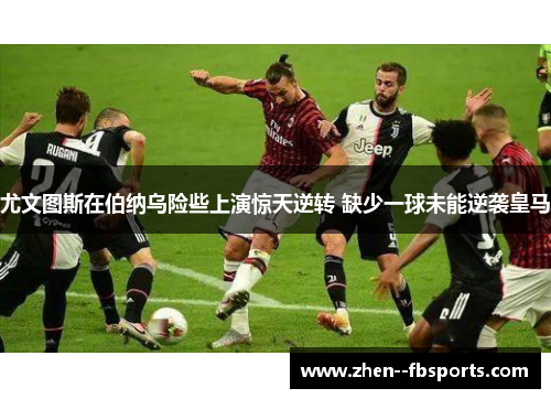尤文图斯在伯纳乌险些上演惊天逆转 缺少一球未能逆袭皇马