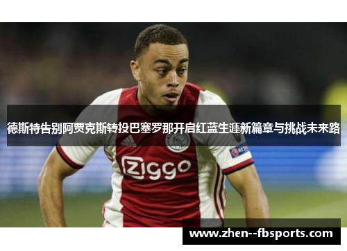 德斯特告别阿贾克斯转投巴塞罗那开启红蓝生涯新篇章与挑战未来路