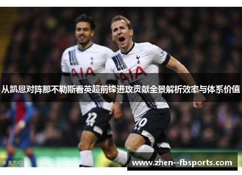 从凯恩对阵那不勒斯看英超前锋进攻贡献全景解析效率与体系价值