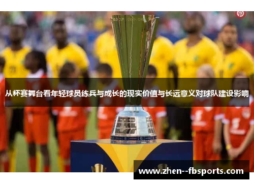 从杯赛舞台看年轻球员练兵与成长的现实价值与长远意义对球队建设影响