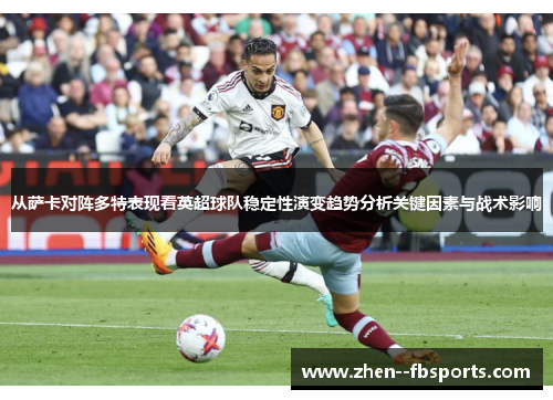 从萨卡对阵多特表现看英超球队稳定性演变趋势分析关键因素与战术影响